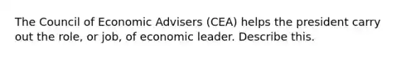 The Council of Economic Advisers (CEA) helps the president carry out the role, or job, of economic leader. Describe this.