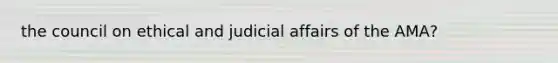 the council on ethical and judicial affairs of the AMA?