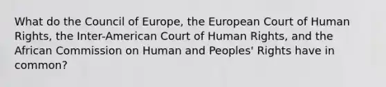 What do the Council of Europe, the European Court of Human Rights, the Inter-American Court of Human Rights, and the African Commission on Human and Peoples' Rights have in common?