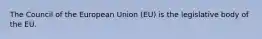 The Council of the European Union (EU) is the legislative body of the EU.