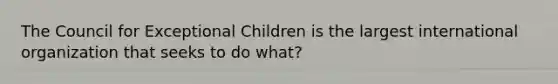 The Council for Exceptional Children is the largest international organization that seeks to do what?