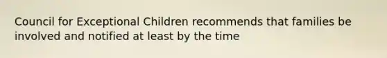 Council for Exceptional Children recommends that families be involved and notified at least by the time