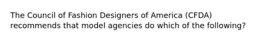 The Council of Fashion Designers of America (CFDA) recommends that model agencies do which of the following?