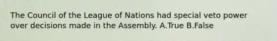 The Council of the League of Nations had special veto power over decisions made in the Assembly. A.True B.False