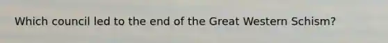 Which council led to the end of the Great Western Schism?