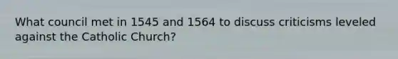 What council met in 1545 and 1564 to discuss criticisms leveled against the Catholic Church?