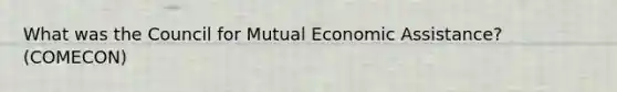 What was the Council for Mutual Economic Assistance? (COMECON)