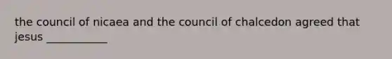 the council of nicaea and the council of chalcedon agreed that jesus ___________