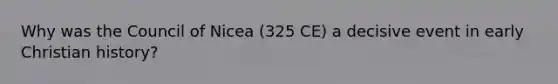 Why was the Council of Nicea (325 CE) a decisive event in early Christian history?