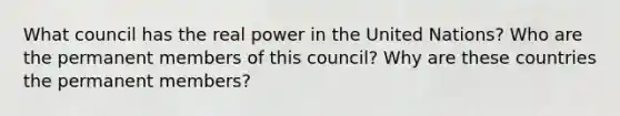 What council has the real power in the United Nations? Who are the permanent members of this council? Why are these countries the permanent members?