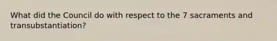 What did the Council do with respect to the 7 sacraments and transubstantiation?