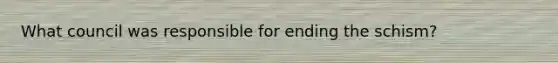 What council was responsible for ending the schism?