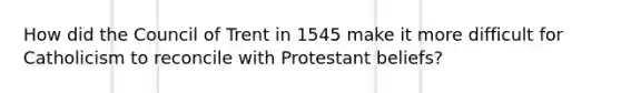 How did the Council of Trent in 1545 make it more difficult for Catholicism to reconcile with Protestant beliefs?