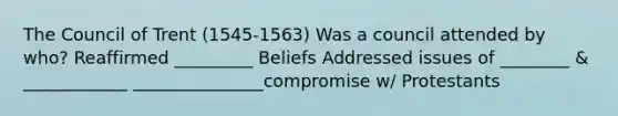 The Council of Trent (1545-1563) Was a council attended by who? Reaffirmed _________ Beliefs Addressed issues of ________ & ____________ _______________compromise w/ Protestants