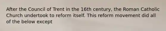After the Council of Trent in the 16th century, the Roman Catholic Church undertook to reform itself. This reform movement did all of the below except