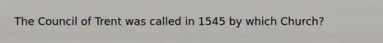 The Council of Trent was called in 1545 by which Church?