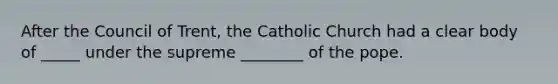 After the Council of Trent, the Catholic Church had a clear body of _____ under the supreme ________ of the pope.