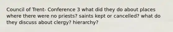 Council of Trent- Conference 3 what did they do about places where there were no priests? saints kept or cancelled? what do they discuss about clergy? hierarchy?