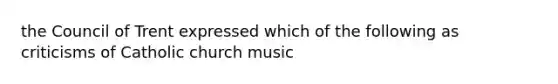 the Council of Trent expressed which of the following as criticisms of Catholic church music