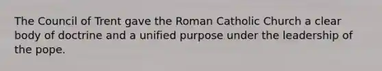 The Council of Trent gave the Roman Catholic Church a clear body of doctrine and a unified purpose under the leadership of the pope.