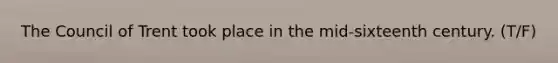 The Council of Trent took place in the mid-sixteenth century. (T/F)
