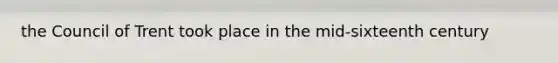 the Council of Trent took place in the mid-sixteenth century