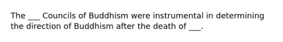 The ___ Councils of Buddhism were instrumental in determining the direction of Buddhism after the death of ___.