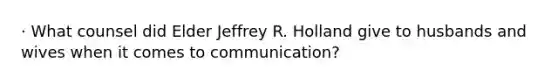 · What counsel did Elder Jeffrey R. Holland give to husbands and wives when it comes to communication?