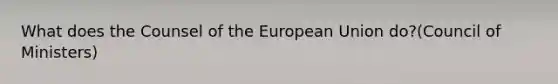 What does the Counsel of the European Union do?(Council of Ministers)