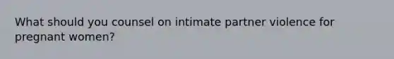 What should you counsel on intimate partner violence for pregnant women?