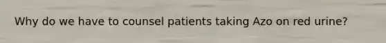 Why do we have to counsel patients taking Azo on red urine?