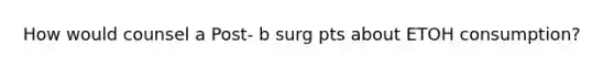 How would counsel a Post- b surg pts about ETOH consumption?