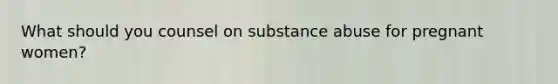 What should you counsel on substance abuse for pregnant women?