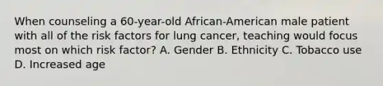 When counseling a 60-year-old African-American male patient with all of the risk factors for lung cancer, teaching would focus most on which risk factor? A. Gender B. Ethnicity C. Tobacco use D. Increased age