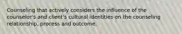 Counseling that actively considers the influence of the counselor's and client's cultural identities on the counseling relationship, process and outcome.