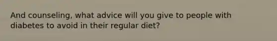 And counseling, what advice will you give to people with diabetes to avoid in their regular diet?