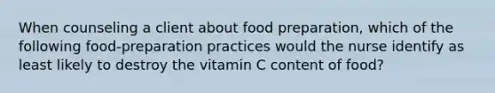 When counseling a client about food preparation, which of the following food-preparation practices would the nurse identify as least likely to destroy the vitamin C content of food?