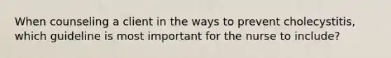 When counseling a client in the ways to prevent cholecystitis, which guideline is most important for the nurse to include?