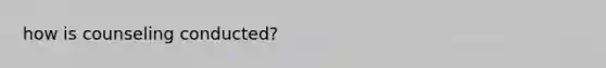 how is counseling conducted?