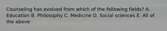 Counseling has evolved from which of the following fields? A. Education B. Philosophy C. Medicine D. Social sciences E. All of the above