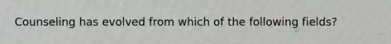 Counseling has evolved from which of the following fields?