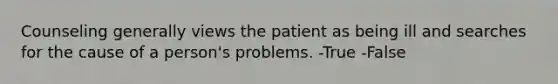 Counseling generally views the patient as being ill and searches for the cause of a person's problems. -True -False