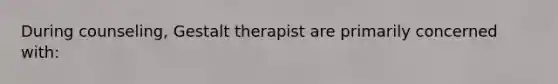 During counseling, Gestalt therapist are primarily concerned with: