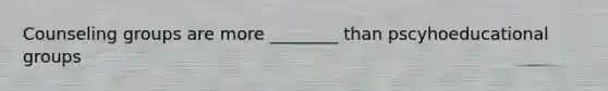 Counseling groups are more ________ than pscyhoeducational groups