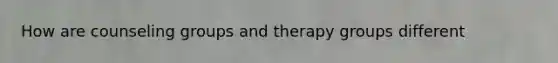 How are counseling groups and therapy groups different