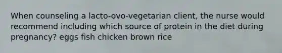 When counseling a lacto-ovo-vegetarian client, the nurse would recommend including which source of protein in the diet during pregnancy? eggs fish chicken brown rice