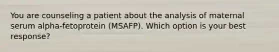 You are counseling a patient about the analysis of maternal serum alpha-fetoprotein (MSAFP). Which option is your best response?