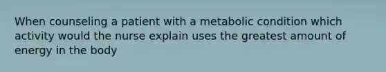 When counseling a patient with a metabolic condition which activity would the nurse explain uses the greatest amount of energy in the body