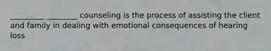 _________ ________ counseling is the process of assisting the client and family in dealing with emotional consequences of hearing loss