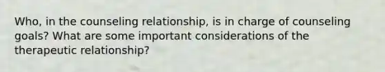 Who, in the counseling relationship, is in charge of counseling goals? What are some important considerations of the therapeutic relationship?